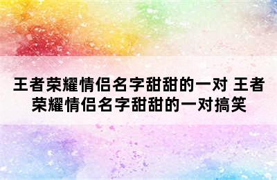 王者荣耀情侣名字甜甜的一对 王者荣耀情侣名字甜甜的一对搞笑